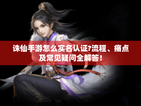 诛仙手游怎么实名认证?流程、痛点及常见疑问全解答! 诛仙手游怎么实名认证?流程、痛点及常见疑问全解答!