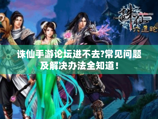 诛仙手游论坛进不去?常见问题及解决办法全知道! 诛仙手游论坛进不去?常见问题及解决办法全知道!