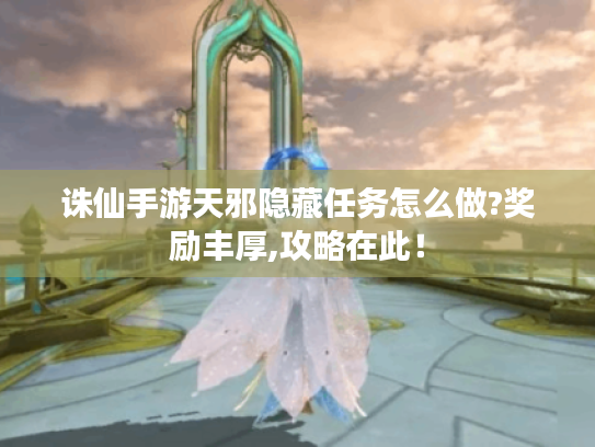 诛仙手游天邪隐藏任务怎么做?奖励丰厚,攻略在此! 诛仙手游天邪隐藏任务怎么做?奖励丰厚,攻略在此!