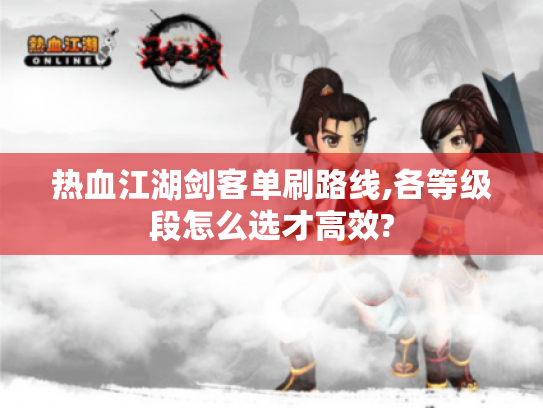 热血江湖剑客单刷路线,各等级段怎么选才高效?