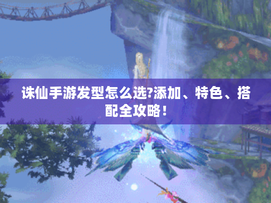 诛仙手游发型怎么选?添加、特色、搭配全攻略! 诛仙手游发型怎么选?添加、特色、搭配全攻略!