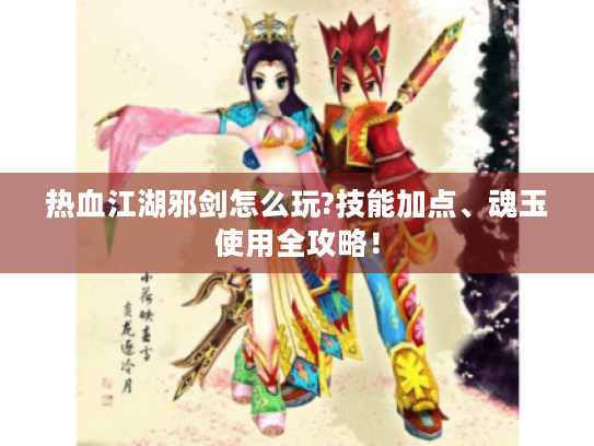 热血江湖邪剑怎么玩?技能加点、魂玉使用全攻略！