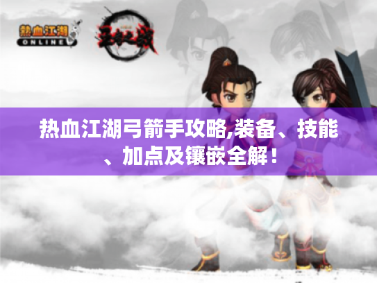 热血江湖弓箭手攻略,装备、技能、加点及镶嵌全解! 热血江湖弓箭手攻略,装备、技能、加点及镶嵌全解!