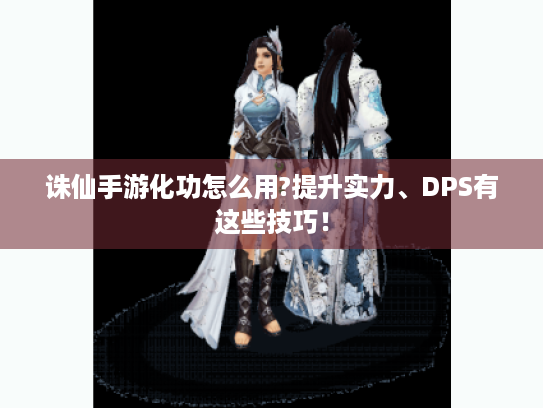 诛仙手游化功怎么用?提升实力、DPS有这些技巧! 诛仙手游化功怎么用?提升实力、DPS有这些技巧!