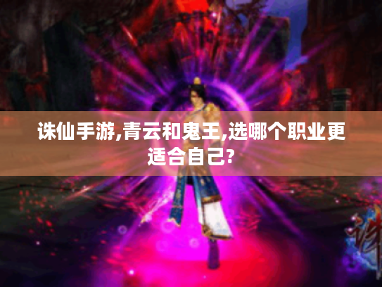 诛仙手游,青云和鬼王,选哪个职业更适合自己? 诛仙手游,青云和鬼王,选哪个职业更适合自己?