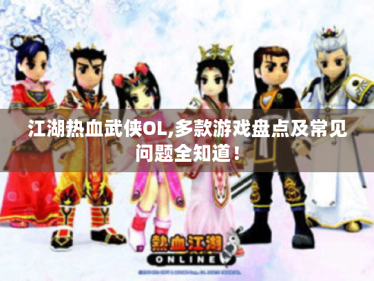 江湖热血武侠OL,多款游戏盘点及常见问题全知道! 江湖热血武侠OL,多款游戏盘点及常见问题全知道!