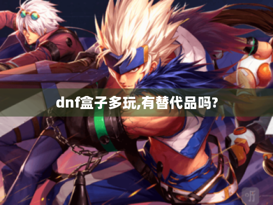 dnf盒子多玩,有替代品吗? dnf盒子多玩,有替代品吗?