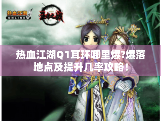 热血江湖Q1耳环哪里爆?爆落地点及提升几率攻略! 热血江湖Q1耳环哪里爆?爆落地点及提升几率攻略!
