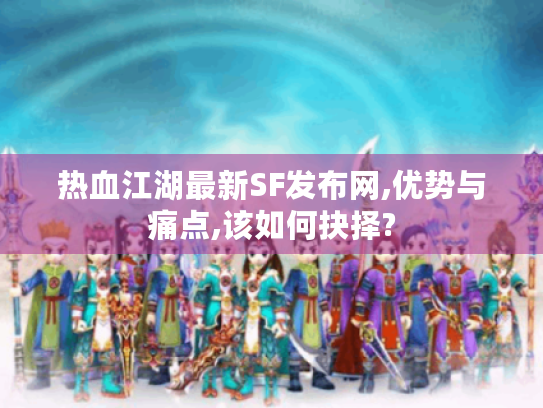 热血江湖最新SF发布网,优势与痛点,该如何抉择? 热血江湖最新SF发布网,优势与痛点,该如何抉择?