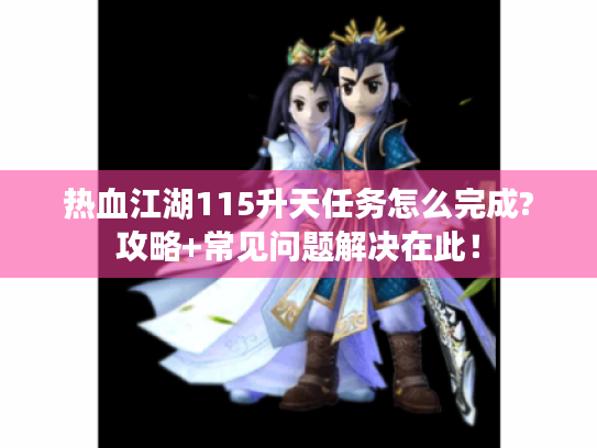 热血江湖115升天任务怎么完成?攻略+常见问题解决在此! 热血江湖115升天任务怎么完成?攻略+常见问题解决在此!