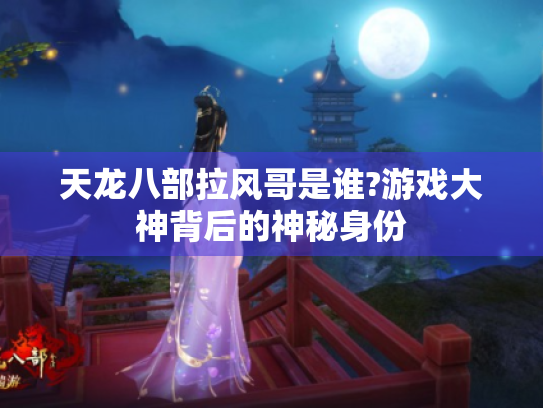 天龙八部拉风哥是谁?游戏大神背后的神秘身份 天龙八部拉风哥是谁?游戏大神背后的神秘身份