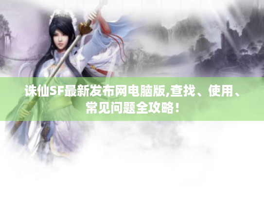 诛仙SF最新发布网电脑版,查找、使用、常见问题全攻略! 诛仙SF最新发布网电脑版,查找、使用、常见问题全攻略!