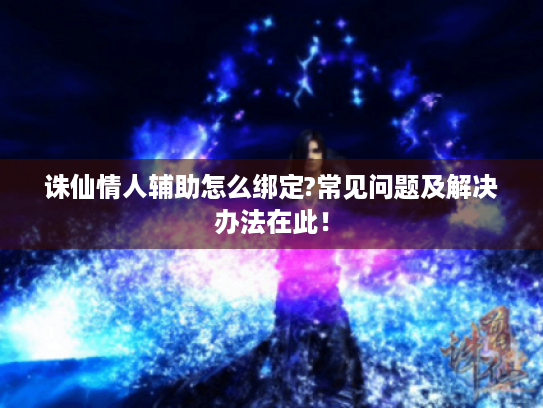 诛仙情人辅助怎么绑定?常见问题及解决办法在此！