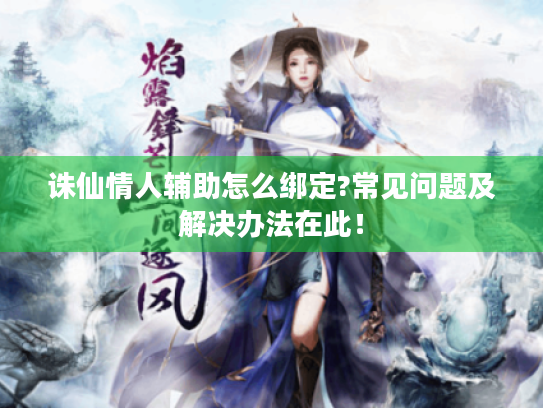 诛仙情人辅助怎么绑定?常见问题及解决办法在此！