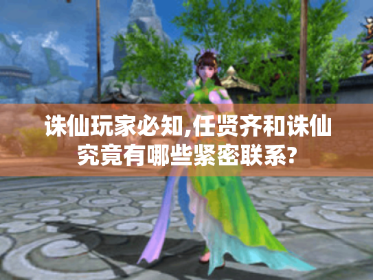 诛仙玩家必知,任贤齐和诛仙究竟有哪些紧密联系?