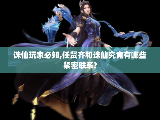 诛仙玩家必知,任贤齐和诛仙究竟有哪些紧密联系?