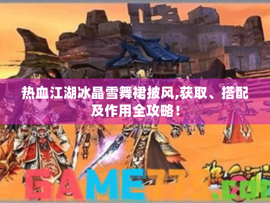 热血江湖冰晶雪舞裙披风,获取、搭配及作用全攻略! 热血江湖冰晶雪舞裙披风,获取、搭配及作用全攻略!