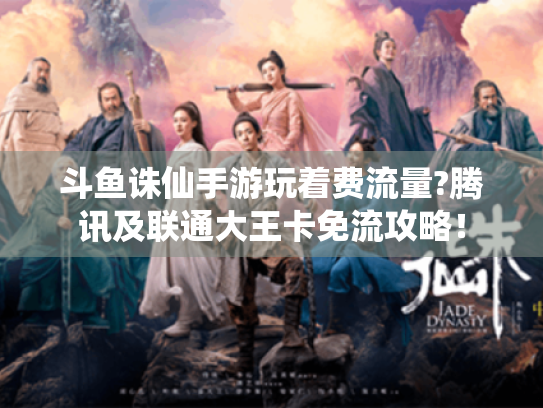 斗鱼诛仙手游玩着费流量?腾讯及联通大王卡免流攻略! 斗鱼诛仙手游玩着费流量?腾讯及联通大王卡免流攻略!