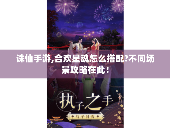 诛仙手游,合欢星魂怎么搭配?不同场景攻略在此! 诛仙手游,合欢星魂怎么搭配?不同场景攻略在此!