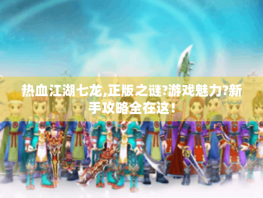 热血江湖七龙,正版之谜?游戏魅力?新手攻略全在这！