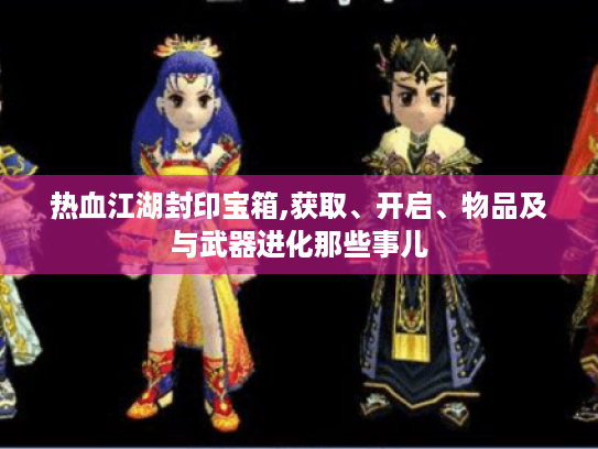 热血江湖封印宝箱,获取、开启、物品及与武器进化那些事儿 热血江湖封印宝箱,获取、开启、物品及与武器进化那些事儿
