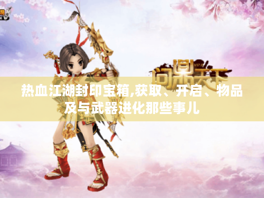 热血江湖封印宝箱,获取、开启、物品及与武器进化那些事儿 热血江湖封印宝箱,获取、开启、物品及与武器进化那些事儿