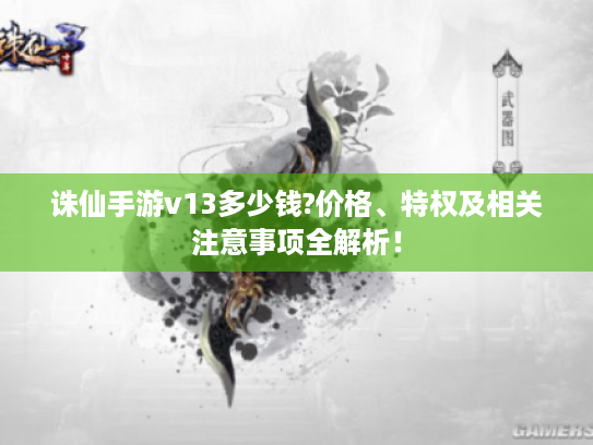 诛仙手游v13多少钱?价格、特权及相关注意事项全解析! 诛仙手游v13多少钱?价格、特权及相关注意事项全解析!