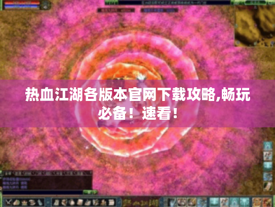 热血江湖各版本官网下载攻略,畅玩必备！速看！
