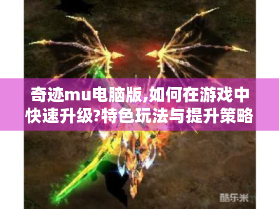 奇迹mu电脑版,如何在游戏中快速升级?特色玩法与提升策略揭秘 奇迹mu电脑版,如何在游戏中快速升级?特色玩法与提升策略揭秘