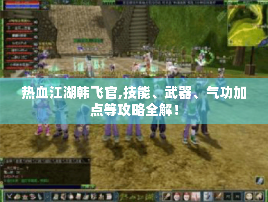 热血江湖韩飞官,技能、武器、气功加点等攻略全解! 热血江湖韩飞官,技能、武器、气功加点等攻略全解!