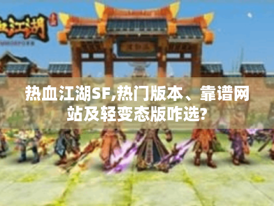 热血江湖SF,热门版本、靠谱网站及轻变态版咋选? 热血江湖SF,热门版本、靠谱网站及轻变态版咋选?