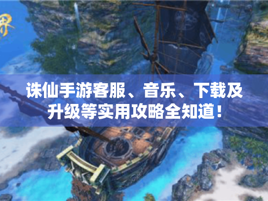 诛仙手游客服、音乐、下载及升级等实用攻略全知道！