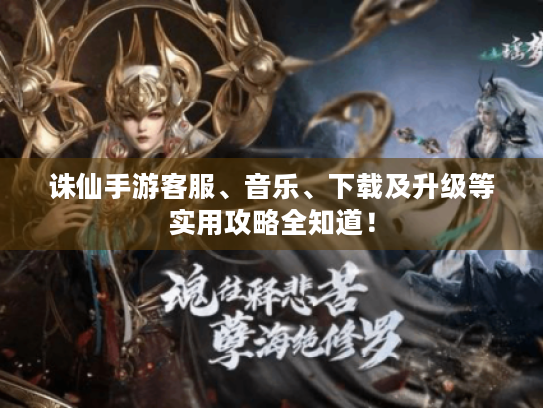 诛仙手游客服、音乐、下载及升级等实用攻略全知道！