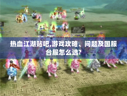 热血江湖贴吧,游戏攻略、问题及国服台服怎么选? 热血江湖贴吧,游戏攻略、问题及国服台服怎么选?