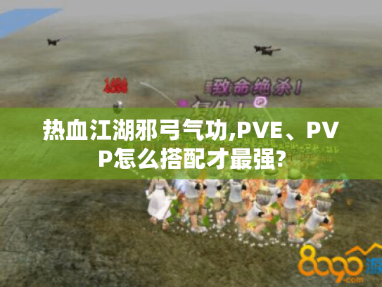 热血江湖邪弓气功,PVE、PVP怎么搭配才最强? 热血江湖邪弓气功,PVE、PVP怎么搭配才最强?