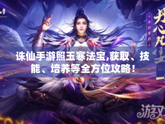 诛仙手游照玉寒法宝,获取、技能、培养等全方位攻略! 诛仙手游照玉寒法宝,获取、技能、培养等全方位攻略!