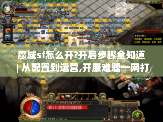 魔域sf怎么开?开启步骤全知道 | 从配置到运营,开服难题一网打尽