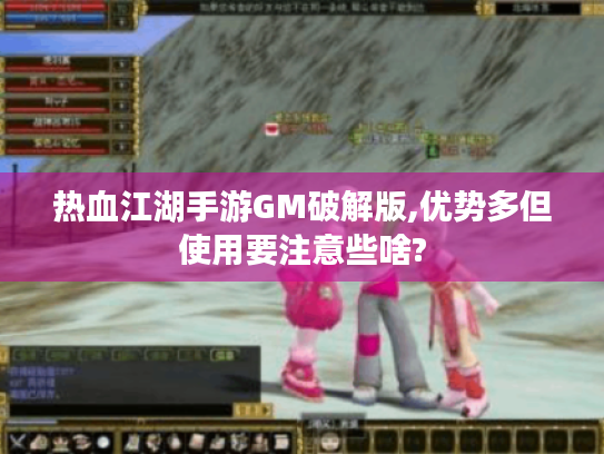 热血江湖手游GM破解版,优势多但使用要注意些啥? 热血江湖手游GM破解版,优势多但使用要注意些啥?