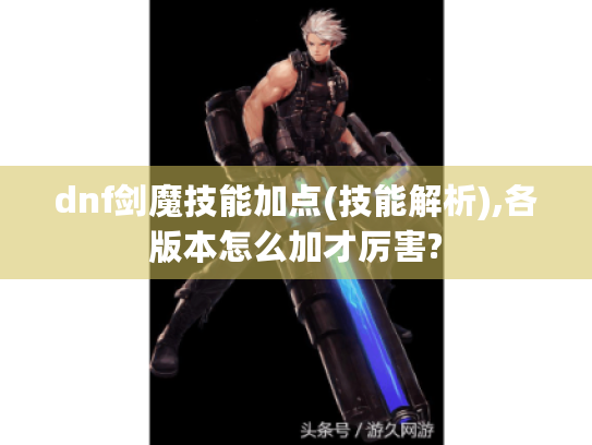 dnf剑魔技能加点(技能解析),各版本怎么加才厉害? dnf剑魔技能加点(技能解析),各版本怎么加才厉害?