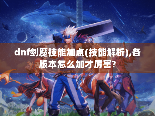 dnf剑魔技能加点(技能解析),各版本怎么加才厉害? dnf剑魔技能加点(技能解析),各版本怎么加才厉害?