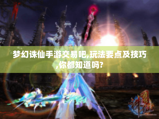梦幻诛仙手游交易吧,玩法要点及技巧,你都知道吗? 梦幻诛仙手游交易吧,玩法要点及技巧,你都知道吗?