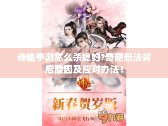 诛仙手游怎么杀媳妇?奇葩想法背后原因及应对办法！