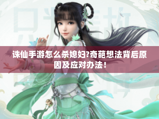 诛仙手游怎么杀媳妇?奇葩想法背后原因及应对办法！