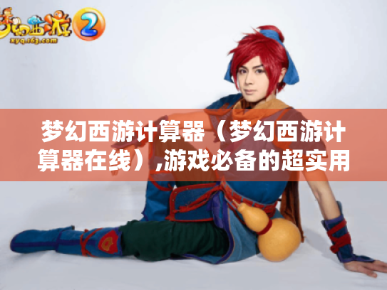 梦幻西游计算器(梦幻西游计算器在线),游戏必备的超实用数据助手? 梦幻西游计算器(梦幻西游计算器在线),游戏必备的超实用数据助手?