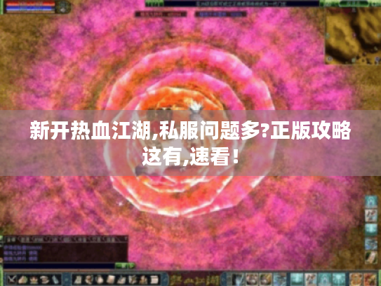 新开热血江湖,私服问题多?正版攻略这有,速看! 新开热血江湖,私服问题多?正版攻略这有,速看!