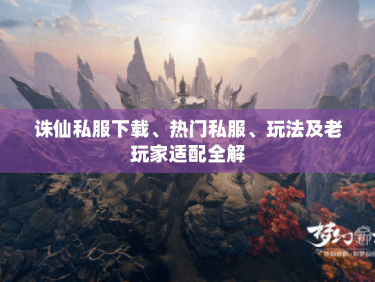 诛仙私服下载、热门私服、玩法及老玩家适配全解 诛仙私服下载、热门私服、玩法及老玩家适配全解