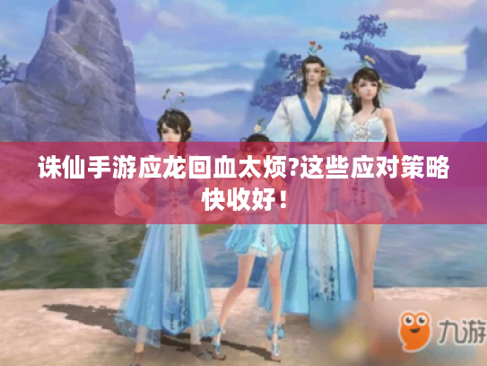 诛仙手游应龙回血太烦?这些应对策略快收好! 诛仙手游应龙回血太烦?这些应对策略快收好!