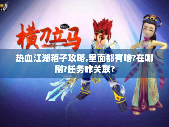 热血江湖箱子攻略,里面都有啥?在哪刷?任务咋关联? 热血江湖箱子攻略,里面都有啥?在哪刷?任务咋关联?