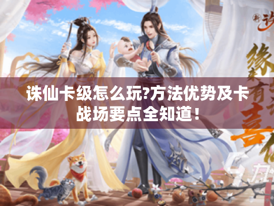 诛仙卡级怎么玩?方法优势及卡战场要点全知道! 诛仙卡级怎么玩?方法优势及卡战场要点全知道!