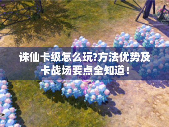 诛仙卡级怎么玩?方法优势及卡战场要点全知道! 诛仙卡级怎么玩?方法优势及卡战场要点全知道!